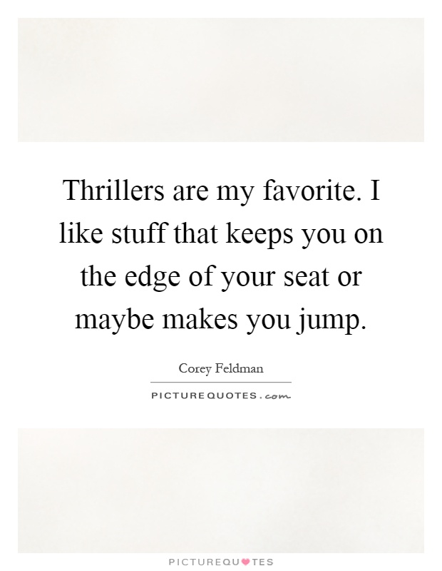 Thrillers are my favorite. I like stuff that keeps you on the edge of your seat or maybe makes you jump Picture Quote #1