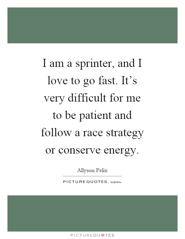 I am a sprinter, and I love to go fast. It's very difficult for me to be patient and follow a race strategy or conserve energy Picture Quote #1