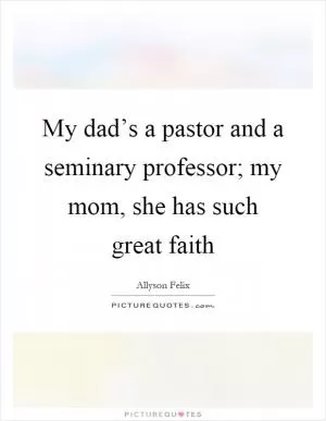 My dad’s a pastor and a seminary professor; my mom, she has such great faith Picture Quote #1