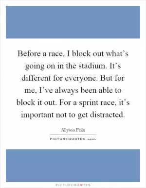 Before a race, I block out what’s going on in the stadium. It’s different for everyone. But for me, I’ve always been able to block it out. For a sprint race, it’s important not to get distracted Picture Quote #1