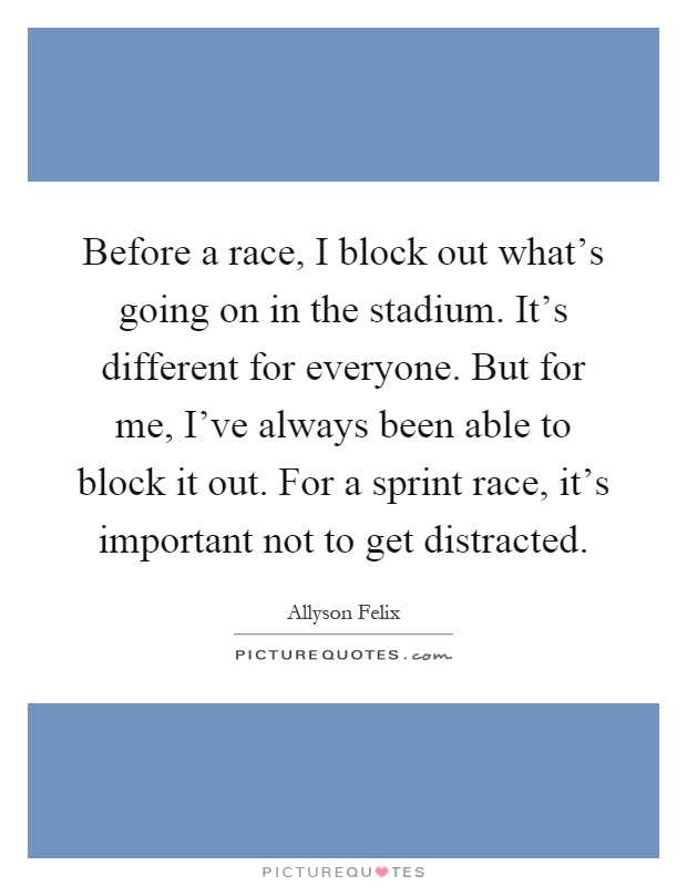 Before a race, I block out what's going on in the stadium. It's different for everyone. But for me, I've always been able to block it out. For a sprint race, it's important not to get distracted Picture Quote #1