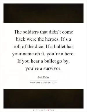 The soldiers that didn’t come back were the heroes. It’s a roll of the dice. If a bullet has your name on it, you’re a hero. If you hear a bullet go by, you’re a survivor Picture Quote #1