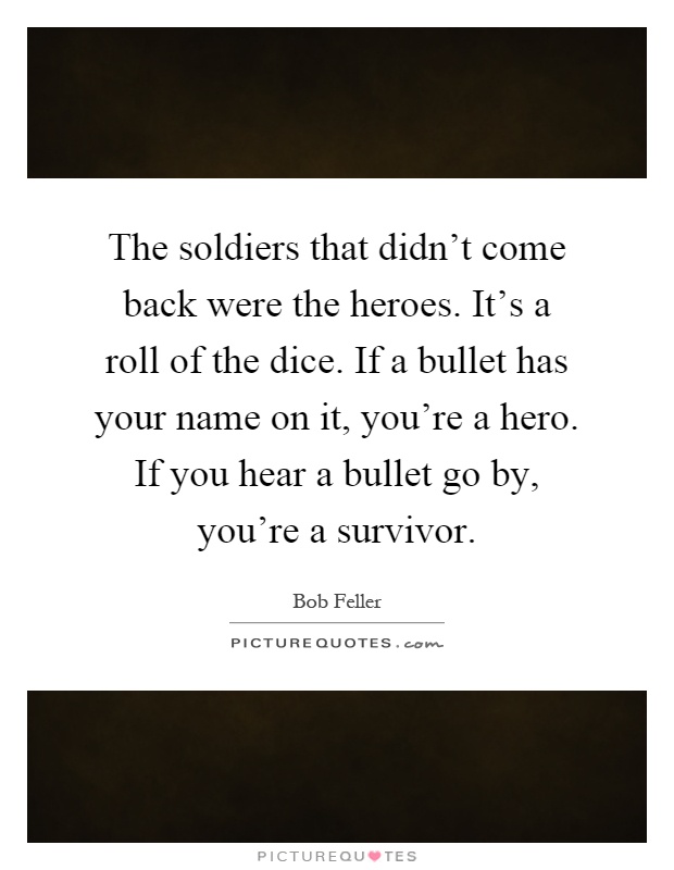 The soldiers that didn't come back were the heroes. It's a roll of the dice. If a bullet has your name on it, you're a hero. If you hear a bullet go by, you're a survivor Picture Quote #1