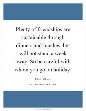 Plenty of friendships are sustainable through dinners and lunches, but will not stand a week away. So be careful with whom you go on holiday Picture Quote #1