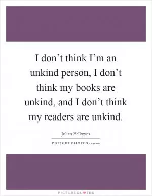 I don’t think I’m an unkind person, I don’t think my books are unkind, and I don’t think my readers are unkind Picture Quote #1