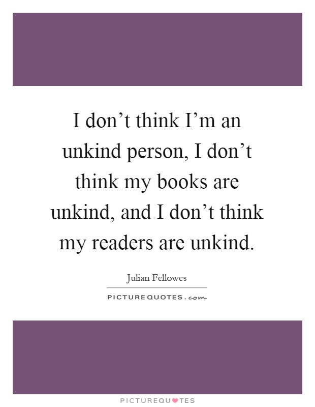 I don't think I'm an unkind person, I don't think my books are unkind, and I don't think my readers are unkind Picture Quote #1