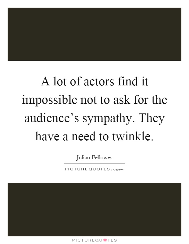 A lot of actors find it impossible not to ask for the audience's sympathy. They have a need to twinkle Picture Quote #1