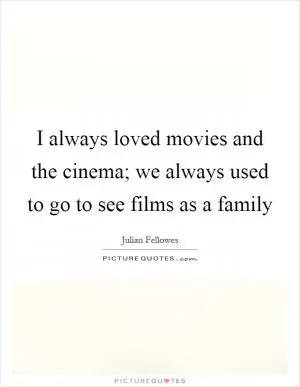 I always loved movies and the cinema; we always used to go to see films as a family Picture Quote #1