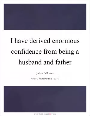 I have derived enormous confidence from being a husband and father Picture Quote #1