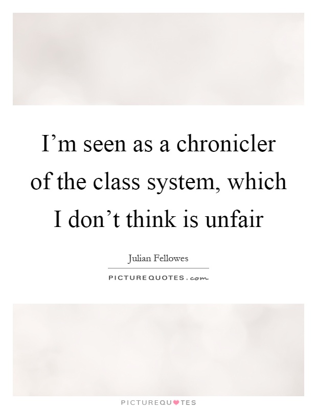 I'm seen as a chronicler of the class system, which I don't think is unfair Picture Quote #1