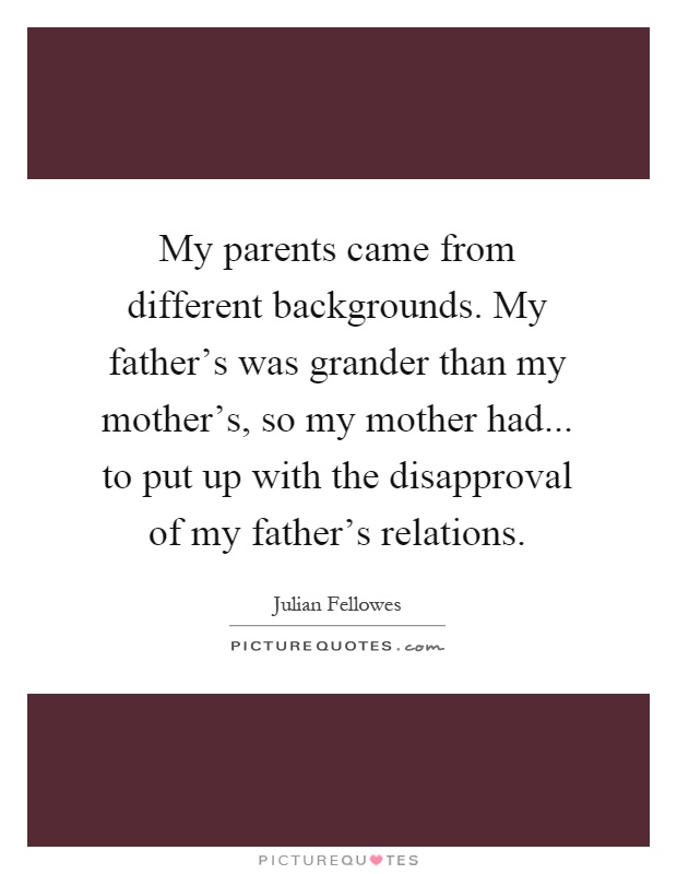 My parents came from different backgrounds. My father's was grander than my mother's, so my mother had... to put up with the disapproval of my father's relations Picture Quote #1