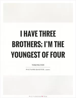 I have three brothers; I’m the youngest of four Picture Quote #1