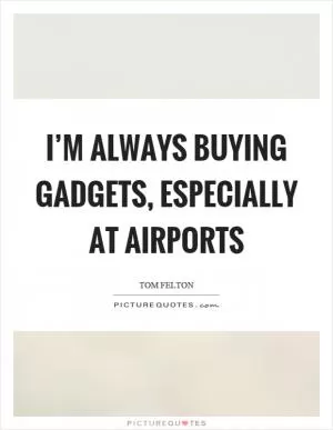 I’m always buying gadgets, especially at airports Picture Quote #1