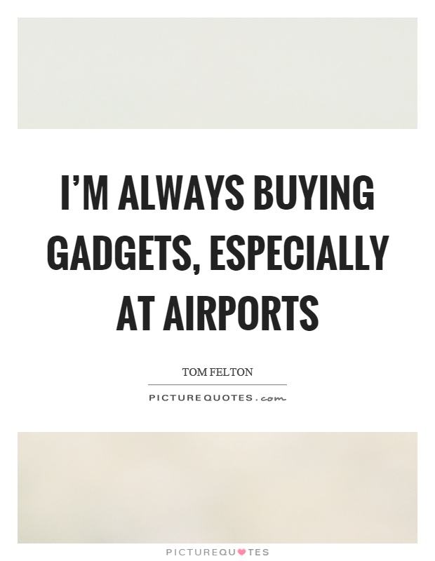 I'm always buying gadgets, especially at airports Picture Quote #1