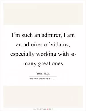 I’m such an admirer, I am an admirer of villains, especially working with so many great ones Picture Quote #1