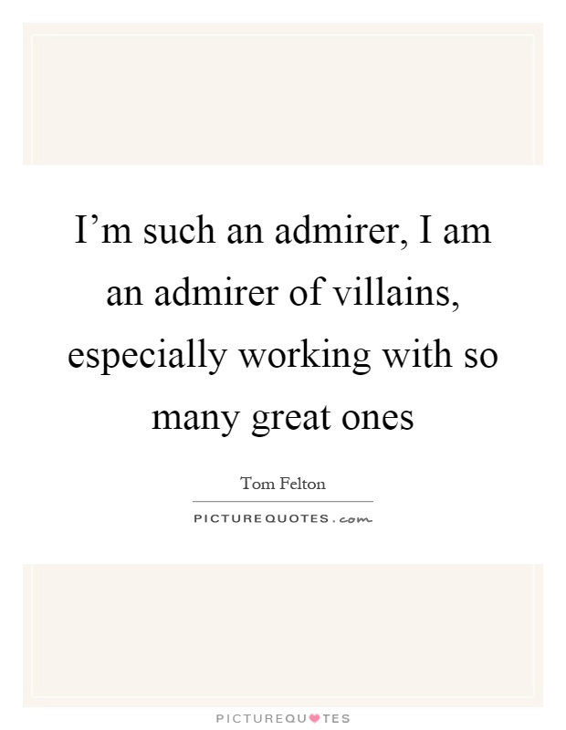 I'm such an admirer, I am an admirer of villains, especially working with so many great ones Picture Quote #1