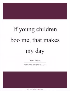 If young children boo me, that makes my day Picture Quote #1