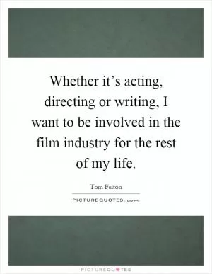 Whether it’s acting, directing or writing, I want to be involved in the film industry for the rest of my life Picture Quote #1