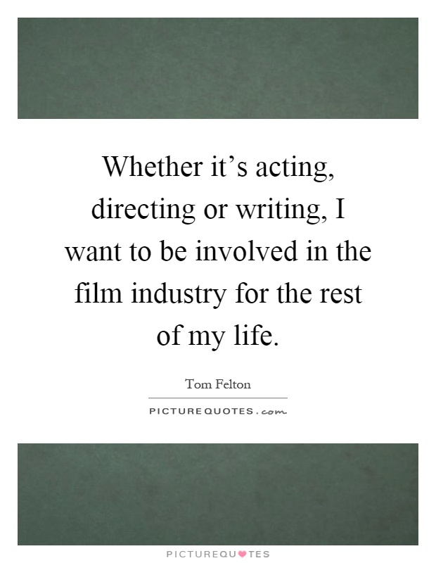 Whether it's acting, directing or writing, I want to be involved in the film industry for the rest of my life Picture Quote #1