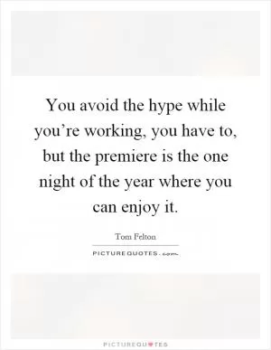 You avoid the hype while you’re working, you have to, but the premiere is the one night of the year where you can enjoy it Picture Quote #1