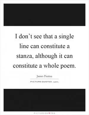 I don’t see that a single line can constitute a stanza, although it can constitute a whole poem Picture Quote #1
