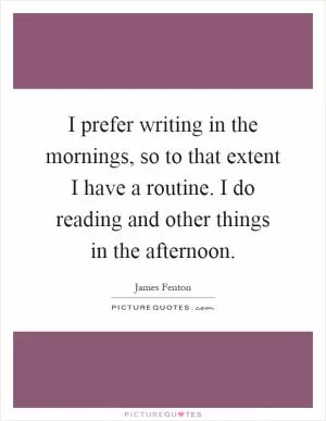 I prefer writing in the mornings, so to that extent I have a routine. I do reading and other things in the afternoon Picture Quote #1