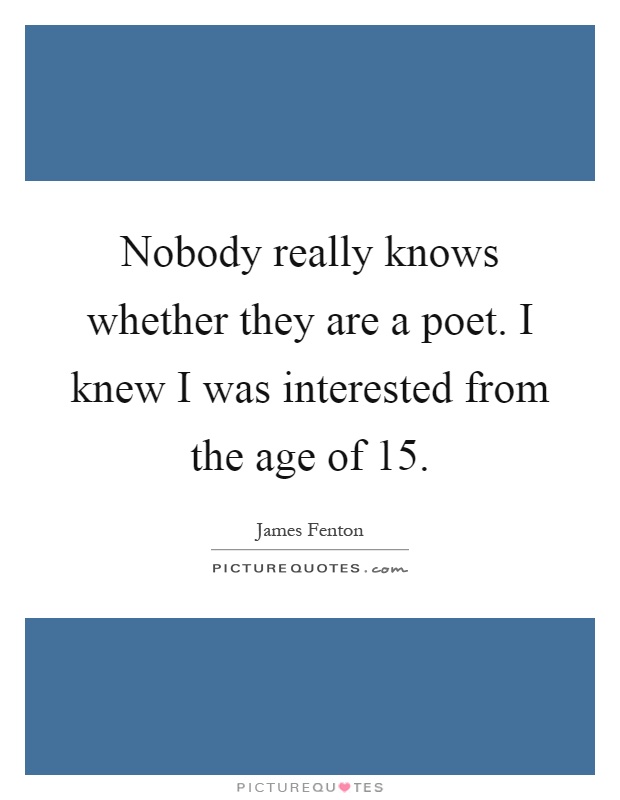 Nobody really knows whether they are a poet. I knew I was interested from the age of 15 Picture Quote #1