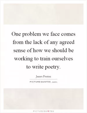 One problem we face comes from the lack of any agreed sense of how we should be working to train ourselves to write poetry Picture Quote #1