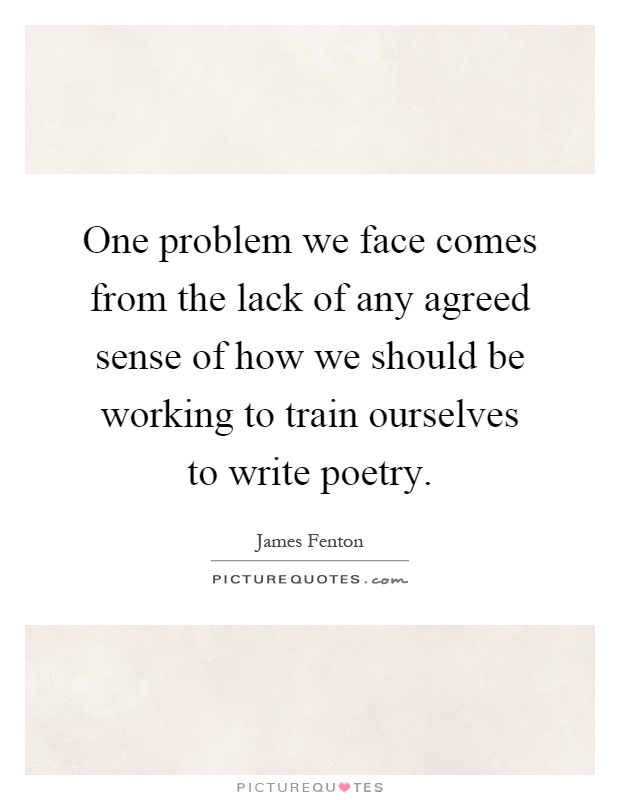 One problem we face comes from the lack of any agreed sense of how we should be working to train ourselves to write poetry Picture Quote #1