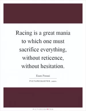 Racing is a great mania to which one must sacrifice everything, without reticence, without hesitation Picture Quote #1