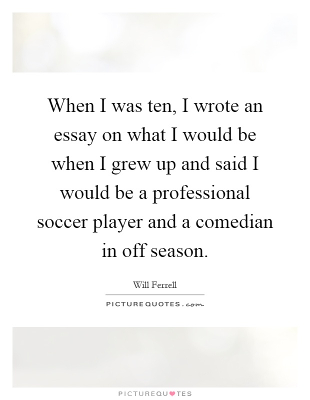 When I was ten, I wrote an essay on what I would be when I grew up and said I would be a professional soccer player and a comedian in off season Picture Quote #1