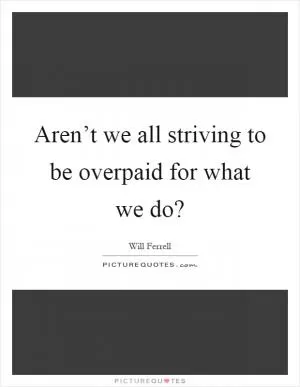 Aren’t we all striving to be overpaid for what we do? Picture Quote #1