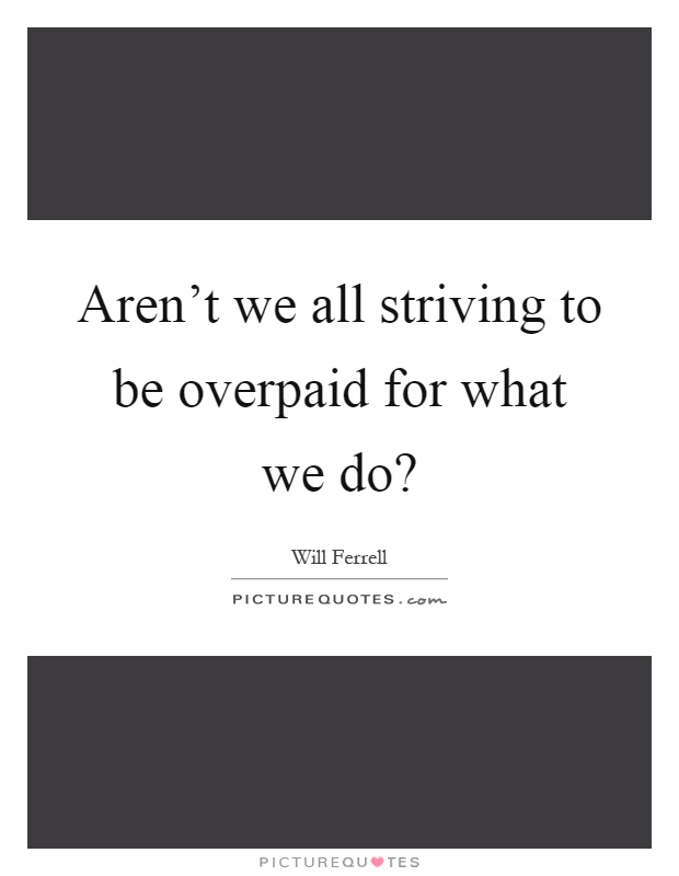 Aren't we all striving to be overpaid for what we do? Picture Quote #1