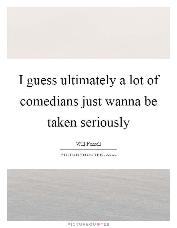 I guess ultimately a lot of comedians just wanna be taken seriously Picture Quote #1