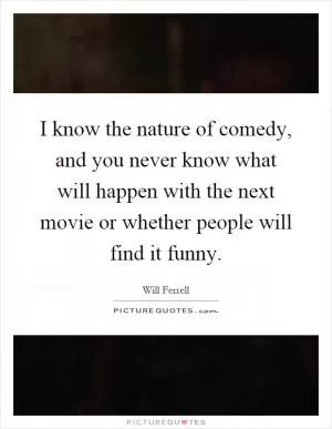 I know the nature of comedy, and you never know what will happen with the next movie or whether people will find it funny Picture Quote #1