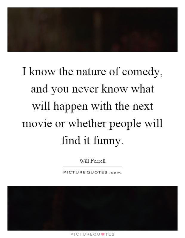 I know the nature of comedy, and you never know what will happen with the next movie or whether people will find it funny Picture Quote #1