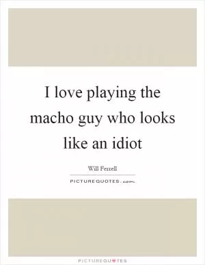 I love playing the macho guy who looks like an idiot Picture Quote #1