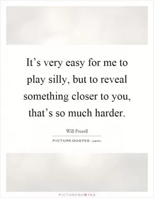It’s very easy for me to play silly, but to reveal something closer to you, that’s so much harder Picture Quote #1