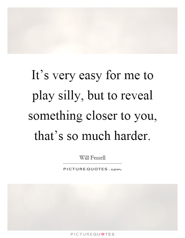 It's very easy for me to play silly, but to reveal something closer to you, that's so much harder Picture Quote #1