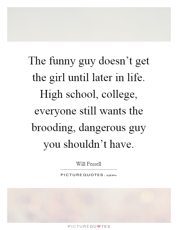The funny guy doesn’t get the girl until later in life. High school, college, everyone still wants the brooding, dangerous guy you shouldn’t have Picture Quote #1