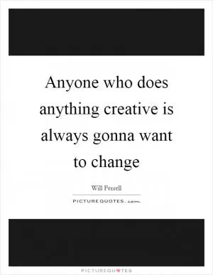 Anyone who does anything creative is always gonna want to change Picture Quote #1