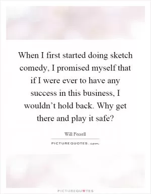 When I first started doing sketch comedy, I promised myself that if I were ever to have any success in this business, I wouldn’t hold back. Why get there and play it safe? Picture Quote #1