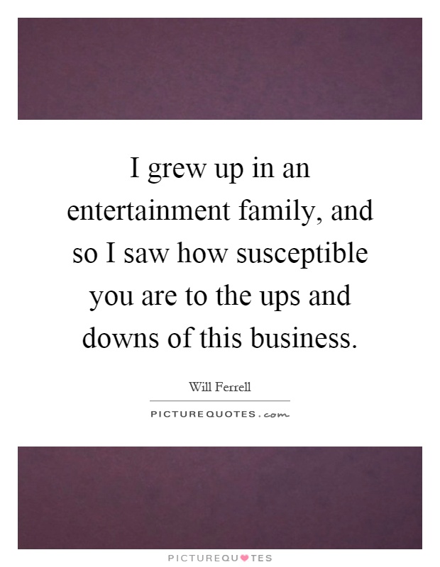 I grew up in an entertainment family, and so I saw how susceptible you are to the ups and downs of this business Picture Quote #1