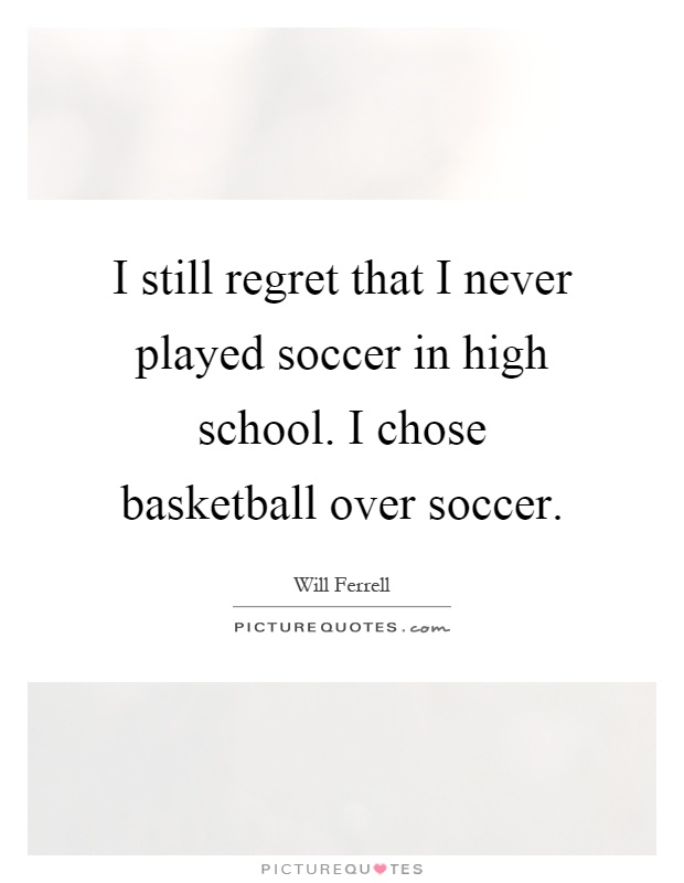 I still regret that I never played soccer in high school. I chose basketball over soccer Picture Quote #1