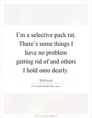 I’m a selective pack rat. There’s some things I have no problem getting rid of and others I hold onto dearly Picture Quote #1
