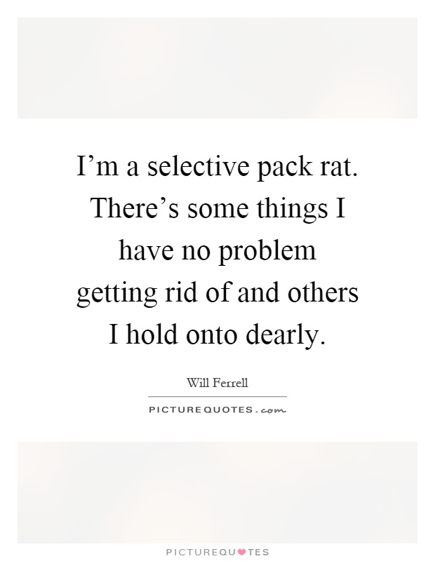 I'm a selective pack rat. There's some things I have no problem getting rid of and others I hold onto dearly Picture Quote #1