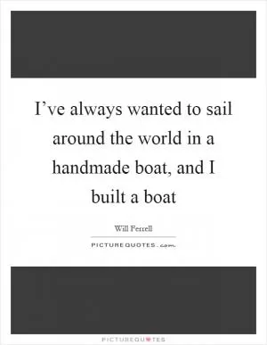 I’ve always wanted to sail around the world in a handmade boat, and I built a boat Picture Quote #1