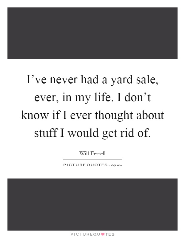 I've never had a yard sale, ever, in my life. I don't know if I ever thought about stuff I would get rid of Picture Quote #1