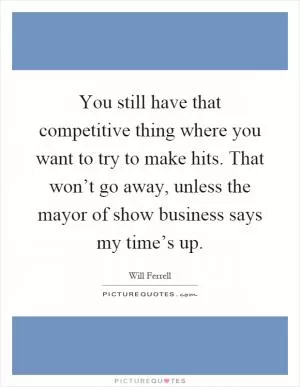 You still have that competitive thing where you want to try to make hits. That won’t go away, unless the mayor of show business says my time’s up Picture Quote #1