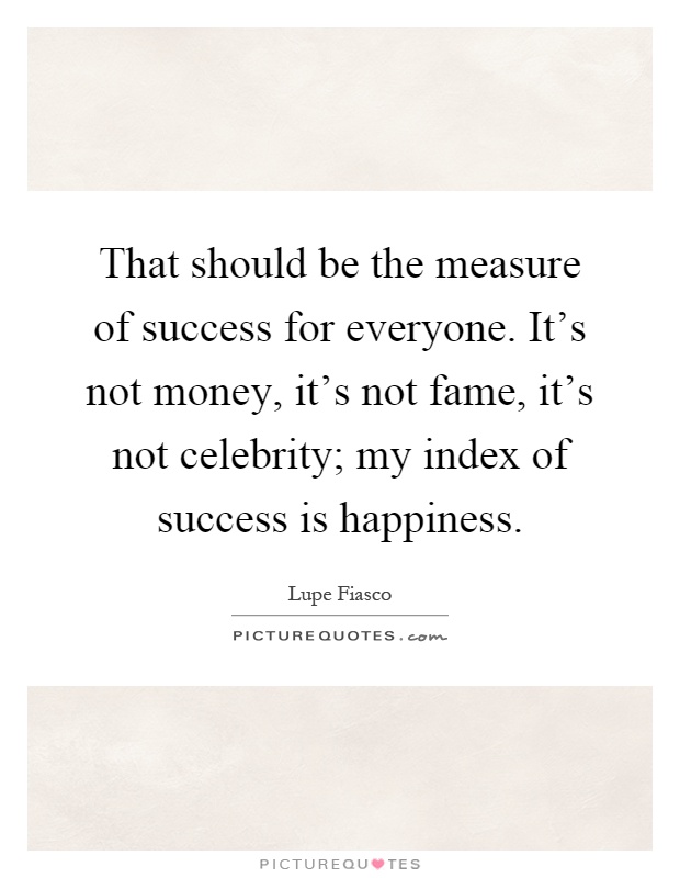 That should be the measure of success for everyone. It's not money, it's not fame, it's not celebrity; my index of success is happiness Picture Quote #1